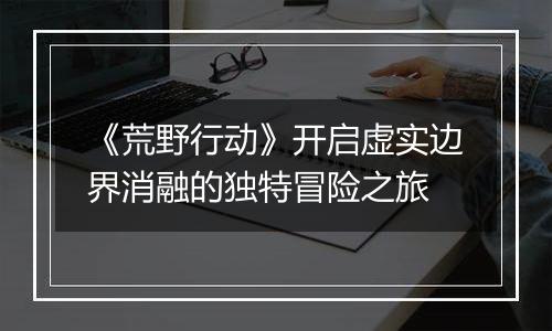 《荒野行动》开启虚实边界消融的独特冒险之旅