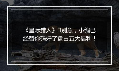 《星际猎人》​别急，小编已经替你码好了盘古五大福利！