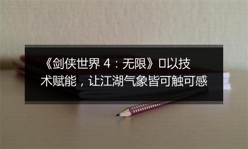 《剑侠世界 4：无限》​以技术赋能，让江湖气象皆可触可感