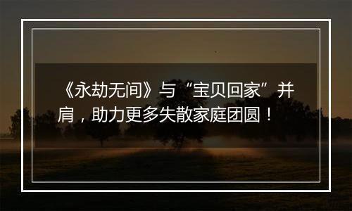 《永劫无间》与“宝贝回家”并肩，助力更多失散家庭团圆！