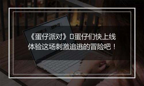 《蛋仔派对》​蛋仔们快上线体验这场刺激追逃的冒险吧！