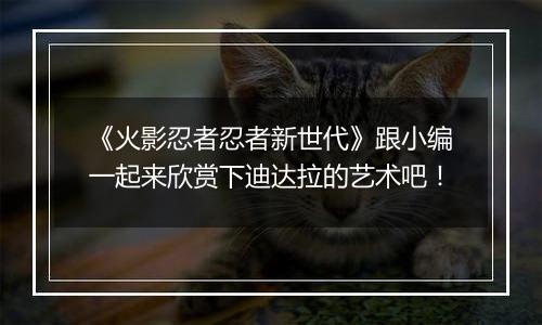 《火影忍者忍者新世代》跟小编一起来欣赏下迪达拉的艺术吧！