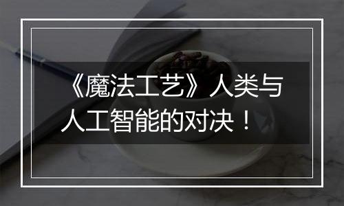 《魔法工艺》人类与人工智能的对决！