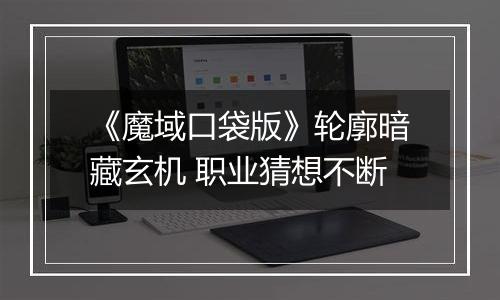 《魔域口袋版》轮廓暗藏玄机 职业猜想不断