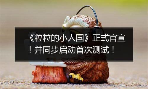 《粒粒的小人国》正式官宣！并同步启动首次测试！