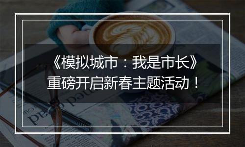 《模拟城市：我是市长》重磅开启新春主题活动！