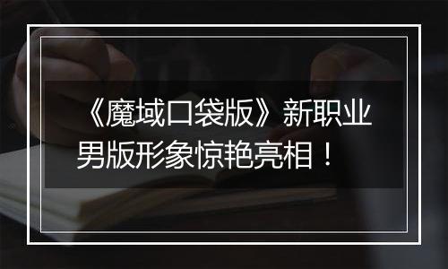 《魔域口袋版》新职业男版形象惊艳亮相！