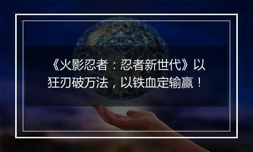 《火影忍者：忍者新世代》以狂刃破万法，以铁血定输赢！
