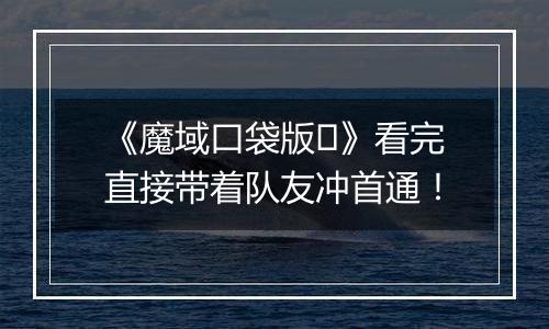 《魔域口袋版​》看完直接带着队友冲首通！