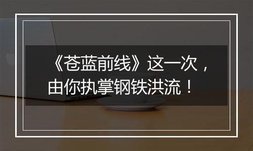 《苍蓝前线》这一次，由你执掌钢铁洪流！