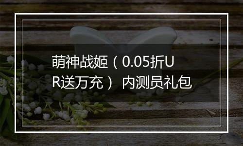 萌神战姬（0.05折UR送万充） 内测员礼包