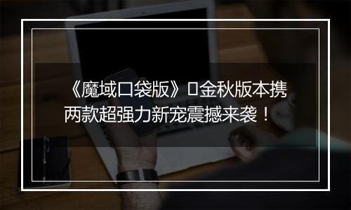 《魔域口袋版》​金秋版本携两款超强力新宠震撼来袭！