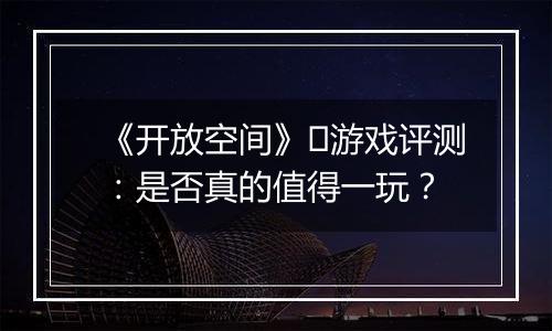 《开放空间》​游戏评测：是否真的值得一玩？