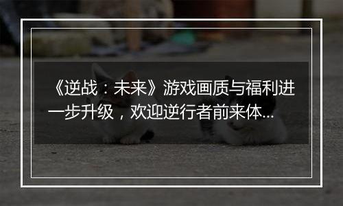 《逆战：未来》游戏画质与福利进一步升级，欢迎逆行者前来体验！