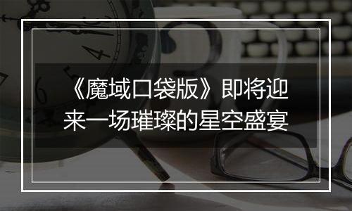 《魔域口袋版》即将迎来一场璀璨的星空盛宴