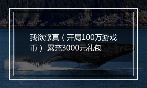 我欲修真（开局100万游戏币） 累充3000元礼包