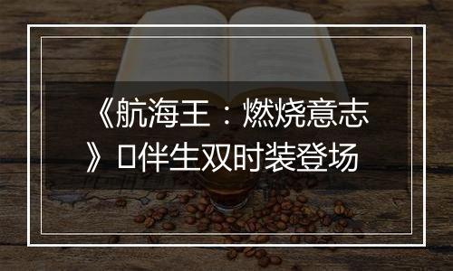 《航海王：燃烧意志》​伴生双时装登场