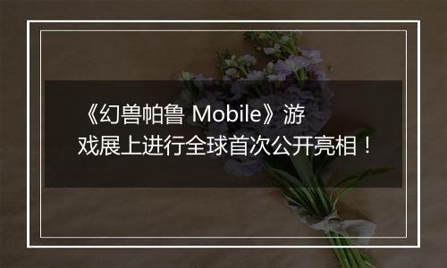 《幻兽帕鲁 Mobile》游戏展上进行全球首次公开亮相！