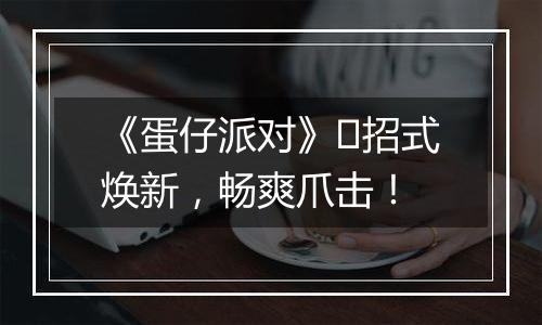 《蛋仔派对》​招式焕新，畅爽爪击！