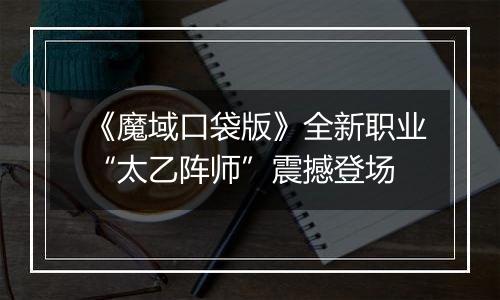 《魔域口袋版》全新职业“太乙阵师”震撼登场
