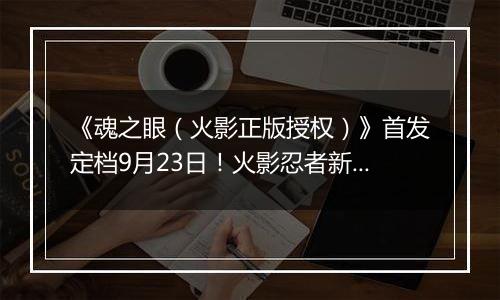 《魂之眼（火影正版授权）》首发定档9月23日！火影忍者新对决！