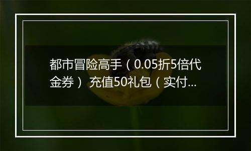 都市冒险高手（0.05折5倍代金券） 充值50礼包（实付）
