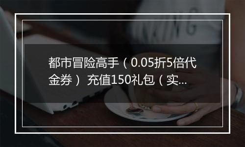都市冒险高手（0.05折5倍代金券） 充值150礼包（实付）