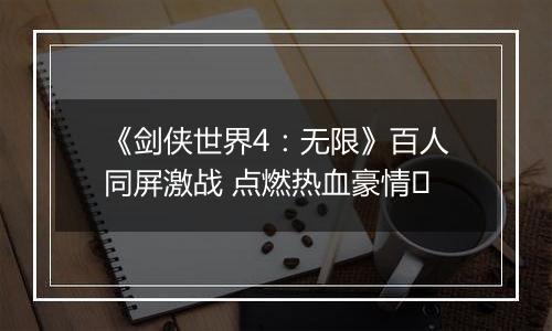 《剑侠世界4：无限》百人同屏激战 点燃热血豪情​