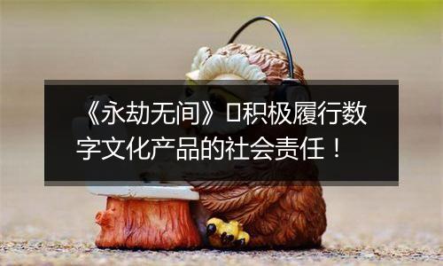 《永劫无间》​积极履行数字文化产品的社会责任！