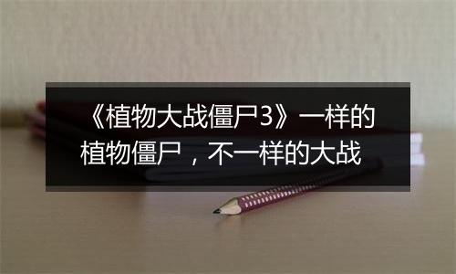 《植物大战僵尸3》一样的植物僵尸，不一样的大战