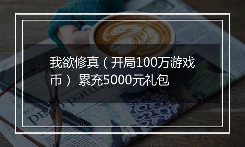 我欲修真（开局100万游戏币） 累充5000元礼包