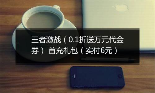王者激战（0.1折送万元代金券） 首充礼包（实付6元）