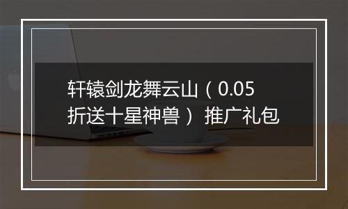 轩辕剑龙舞云山（0.05折送十星神兽） 推广礼包