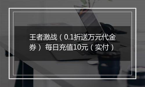 王者激战（0.1折送万元代金券） 每日充值10元（实付）