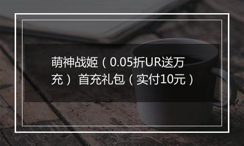 萌神战姬（0.05折UR送万充） 首充礼包（实付10元）
