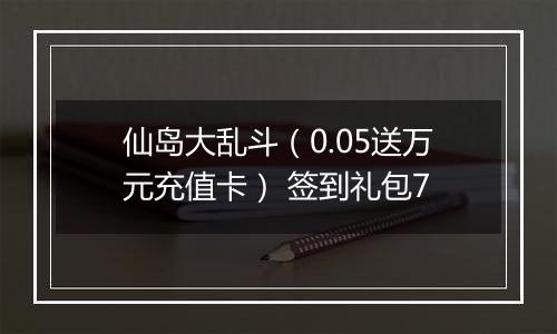 仙岛大乱斗（0.05送万元充值卡） 签到礼包7