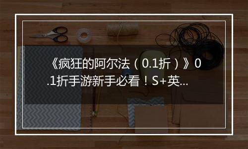 《疯狂的阿尔法（0.1折）》0.1折手游新手必看！S+英雄与限定英雄的养成法则