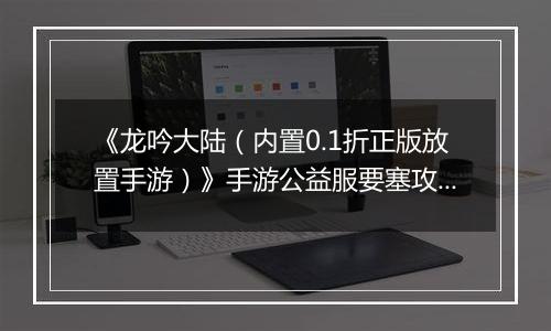 《龙吟大陆（内置0.1折正版放置手游）》手游公益服要塞攻略