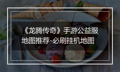 《龙腾传奇》手游公益服地图推荐-必刷挂机地图