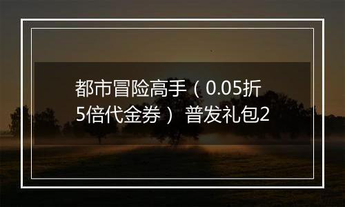 都市冒险高手（0.05折5倍代金券） 普发礼包2