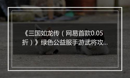 《三国如龙传（网易首款0.05折）》绿色公益服手游武将攻略