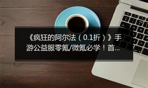 《疯狂的阿尔法（0.1折）》手游公益服零氪/微氪必学！首日集齐332代金券的3步神操作