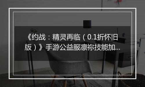 《约战：精灵再临（0.1折怀旧版）》手游公益服凛祢技能加点