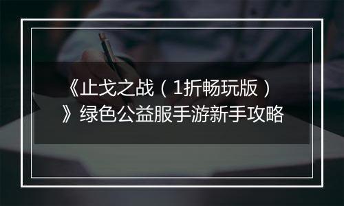 《止戈之战（1折畅玩版）》绿色公益服手游新手攻略
