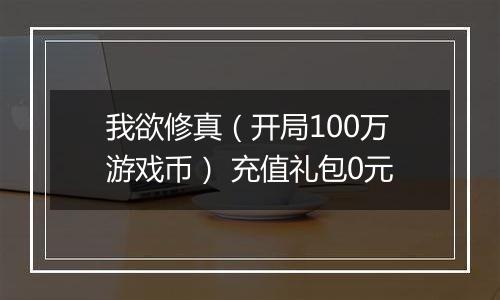 我欲修真（开局100万游戏币） 充值礼包0元