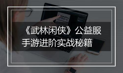 《武林闲侠》公益服手游进阶实战秘籍