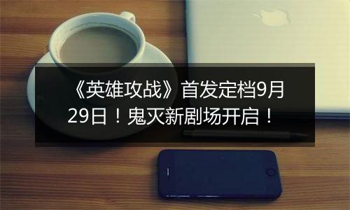 《英雄攻战》首发定档9月29日！鬼灭新剧场开启！