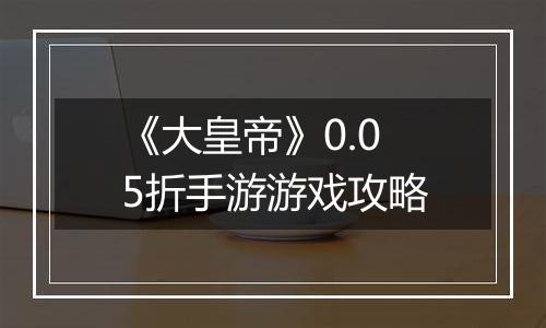 《大皇帝》0.05折手游游戏攻略