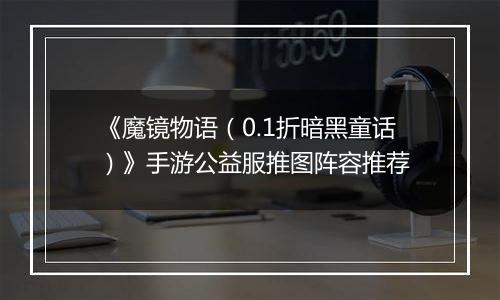 《魔镜物语（0.1折暗黑童话）》手游公益服推图阵容推荐