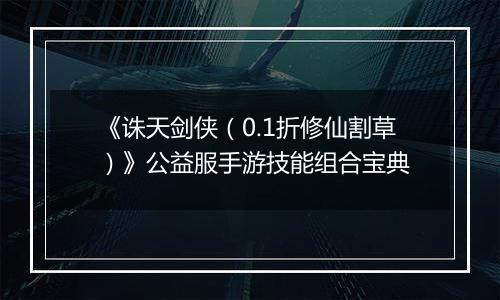 《诛天剑侠（0.1折修仙割草）》公益服手游技能组合宝典